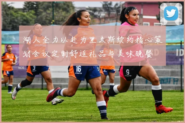 湖人全力以赴为里夫斯续约精心策划会议定制舒适礼品与美味晚餐