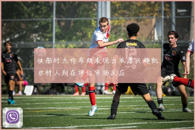 快船对杰伦布朗表现出浓厚兴趣凯尔特人则在评估市场反应
