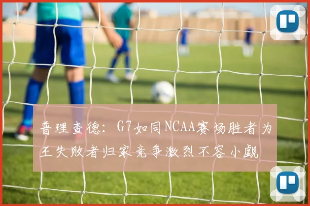 普理查德：G7如同NCAA赛场胜者为王失败者归家竞争激烈不容小觑
