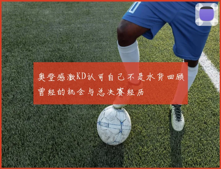 奥登感激KD认可自己不是水货回顾曾经的机会与总决赛经历