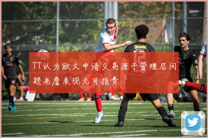 TT认为欧文申请交易源于管理层问题老詹表现无可指责