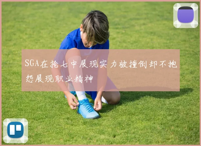 SGA在抢七中展现实力被撞倒却不抱怨展现职业精神