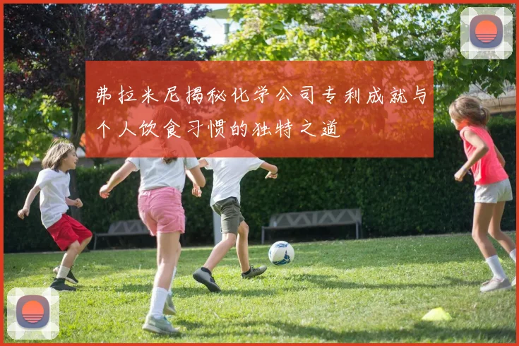 弗拉米尼揭秘化学公司专利成就与个人饮食习惯的独特之道