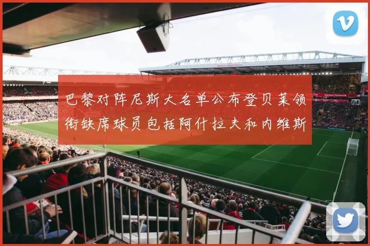 巴黎对阵尼斯大名单公布登贝莱领衔缺席球员包括阿什拉夫和内维斯