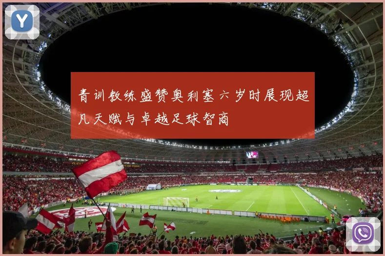 青训教练盛赞奥利塞六岁时展现超凡天赋与卓越足球智商