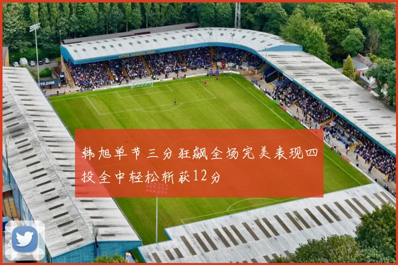 韩旭单节三分狂飙全场完美表现四投全中轻松斩获12分