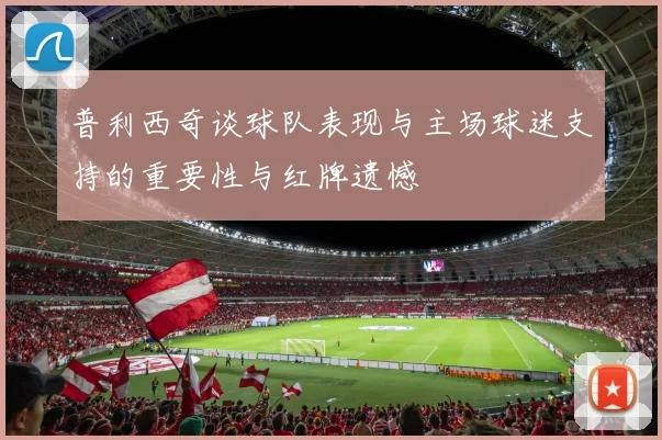 普利西奇谈球队表现与主场球迷支持的重要性与红牌遗憾
