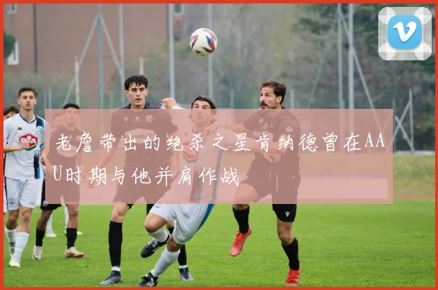 老詹带出的绝杀之星肯纳德曾在AAU时期与他并肩作战