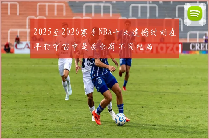 2025至2026赛季NBA十大遗憾时刻在平行宇宙中是否会有不同结局