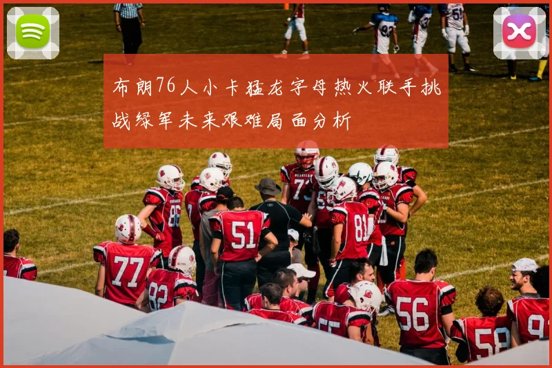 布朗76人小卡猛龙字母热火联手挑战绿军未来艰难局面分析