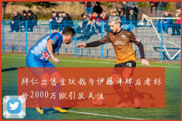 拜仁出售金玟哉与伊藤洋辉后者标价2000万欧引发关注