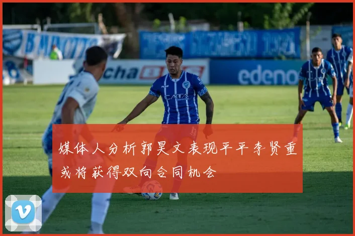 媒体人分析郭昊文表现平平李贤重或将获得双向合同机会