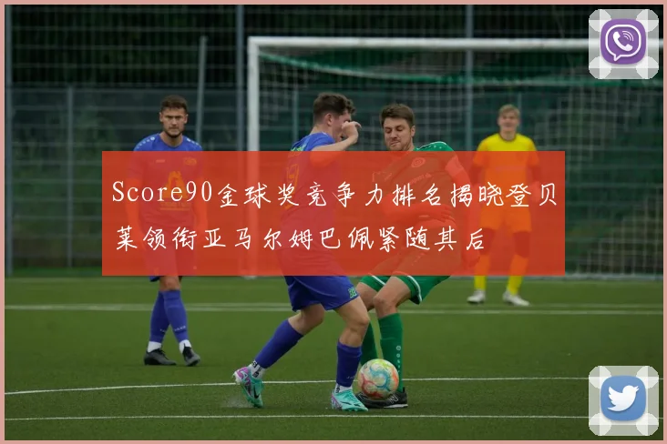 Score90金球奖竞争力排名揭晓登贝莱领衔亚马尔姆巴佩紧随其后