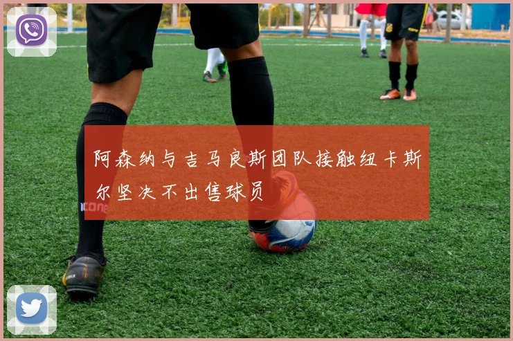 阿森纳与吉马良斯团队接触纽卡斯尔坚决不出售球员