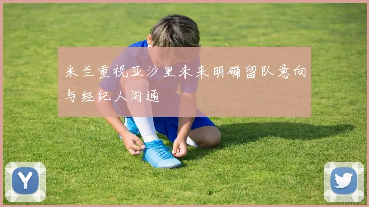 米兰重视亚沙里未来明确留队意向与经纪人沟通