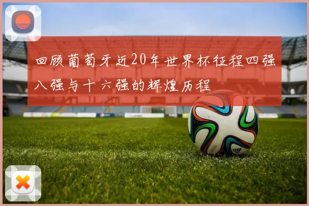 回顾葡萄牙近20年世界杯征程四强八强与十六强的辉煌历程
