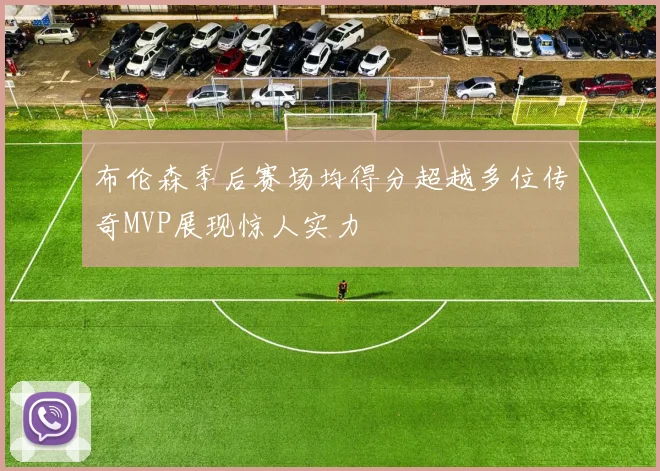 布伦森季后赛场均得分超越多位传奇MVP展现惊人实力