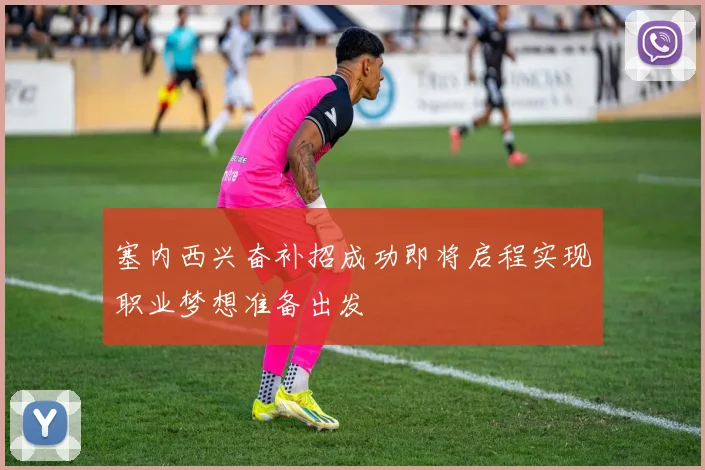 塞内西兴奋补招成功即将启程实现职业梦想准备出发