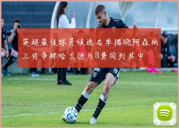 英超最佳球员候选名单揭晓阿森纳三将争辉哈兰德与B费同列其中