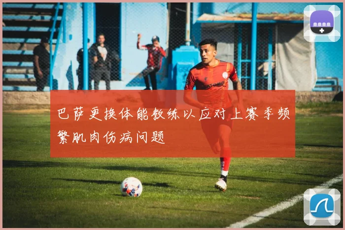 巴萨更换体能教练以应对上赛季频繁肌肉伤病问题