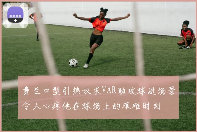 费兰口型引热议求VAR助攻球进场景令人心疼他在球场上的艰难时刻