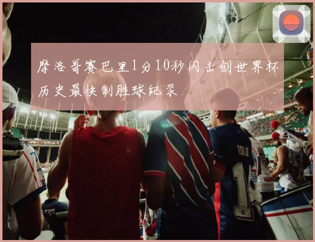 摩洛哥赛巴里1分10秒闪击创世界杯历史最快制胜球纪录