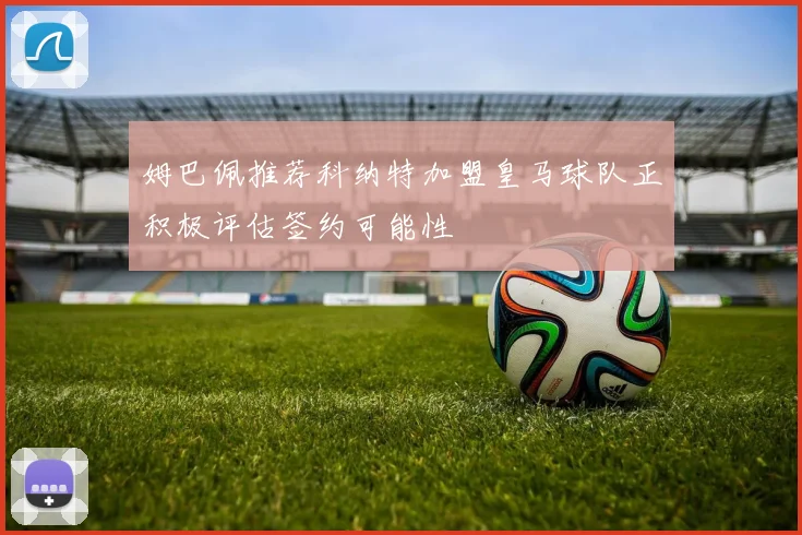 姆巴佩推荐科纳特加盟皇马球队正积极评估签约可能性