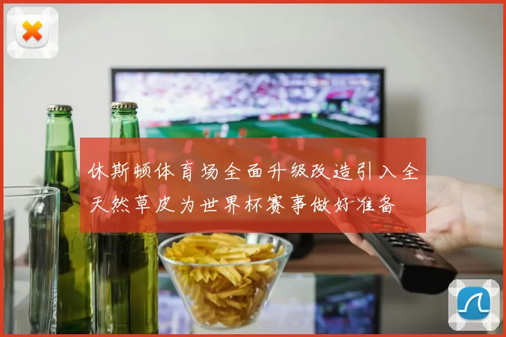 休斯顿体育场全面升级改造引入全天然草皮为世界杯赛事做好准备