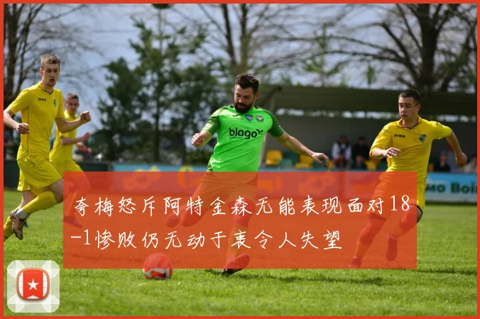 夸梅怒斥阿特金森无能表现面对18-1惨败仍无动于衷令人失望