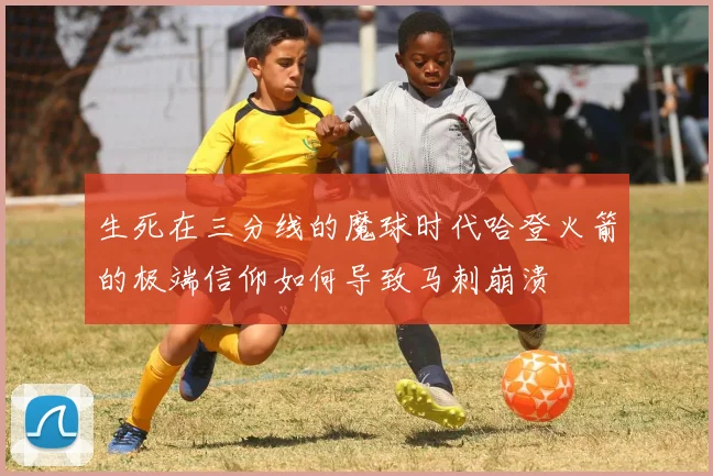生死在三分线的魔球时代哈登火箭的极端信仰如何导致马刺崩溃