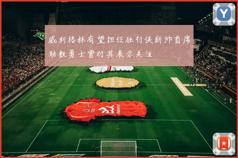 威利格林有望担任独行侠新帅首席助教勇士曾对其表示关注