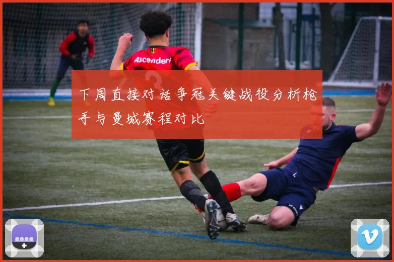 下周直接对话争冠关键战役分析枪手与曼城赛程对比